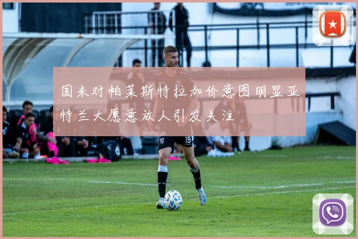 国米对帕莱斯特拉加价意图明显亚特兰大愿意放人引发关注