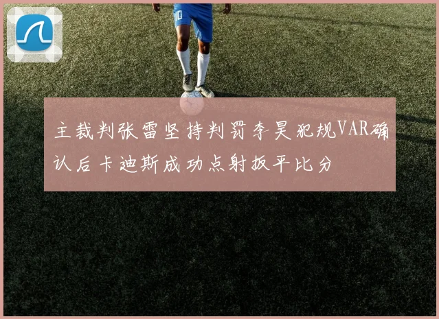主裁判张雷坚持判罚李昊犯规VAR确认后卡迪斯成功点射扳平比分