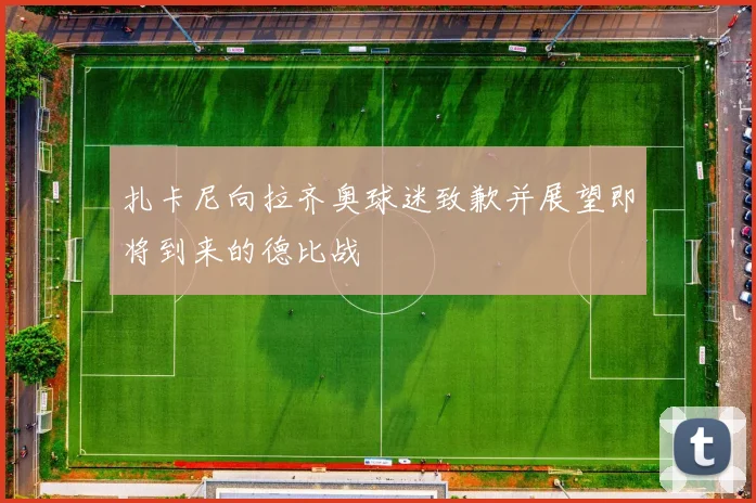 扎卡尼向拉齐奥球迷致歉并展望即将到来的德比战