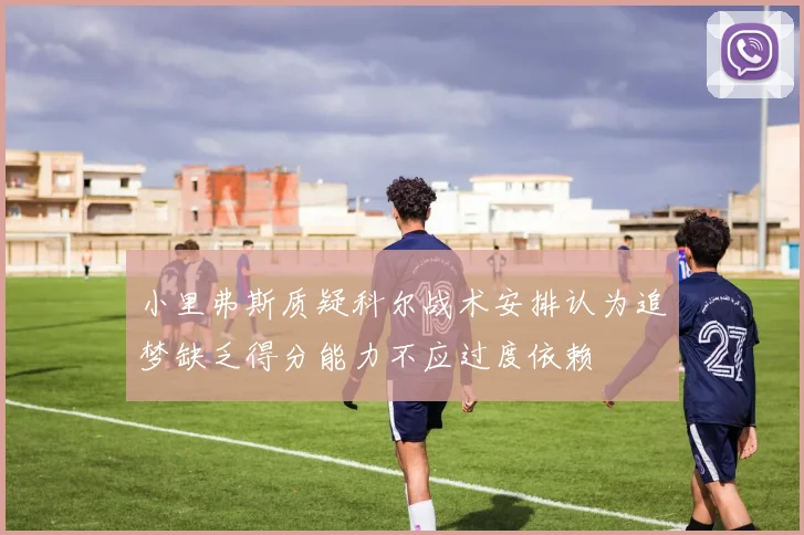 小里弗斯质疑科尔战术安排认为追梦缺乏得分能力不应过度依赖