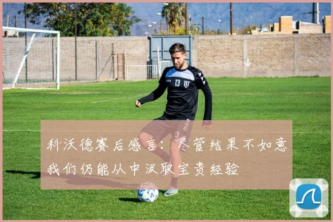 科沃德赛后感言：尽管结果不如意我们仍能从中汲取宝贵经验