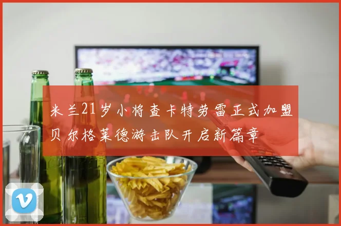 米兰21岁小将查卡特劳雷正式加盟贝尔格莱德游击队开启新篇章