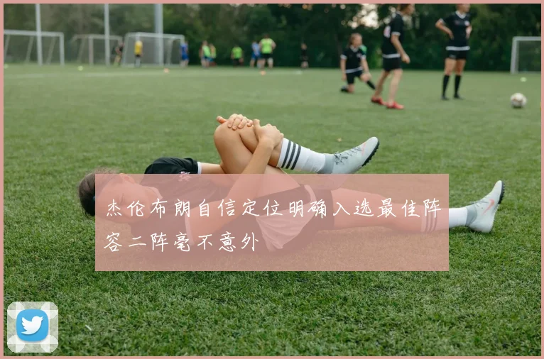 杰伦布朗自信定位明确入选最佳阵容二阵毫不意外