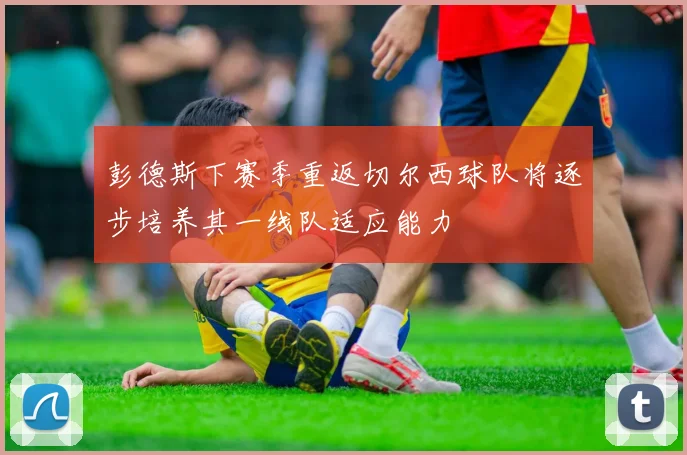 彭德斯下赛季重返切尔西球队将逐步培养其一线队适应能力