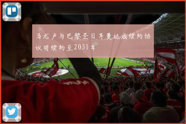 马尤卢与巴黎圣日耳曼达成续约协议将续约至2031年