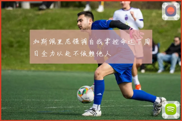 加斯佩里尼强调自我掌控命运下周日全力以赴不依赖他人