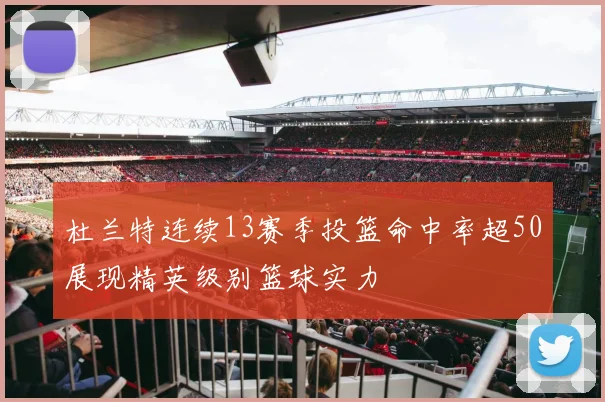 杜兰特连续13赛季投篮命中率超50展现精英级别篮球实力