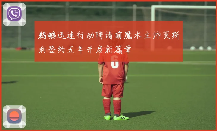 鹈鹕迅速行动聘请前魔术主帅莫斯利签约五年开启新篇章