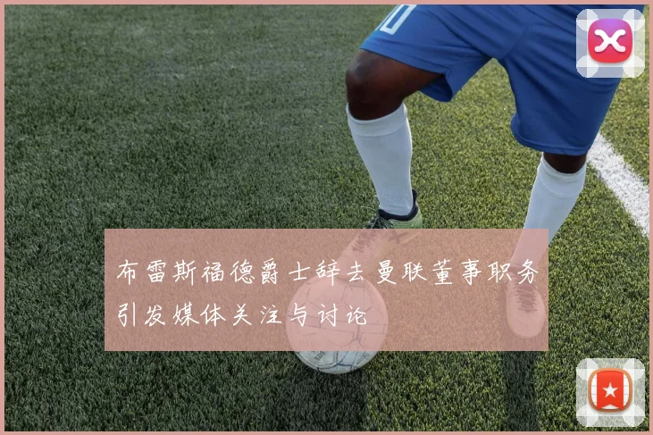 布雷斯福德爵士辞去曼联董事职务引发媒体关注与讨论